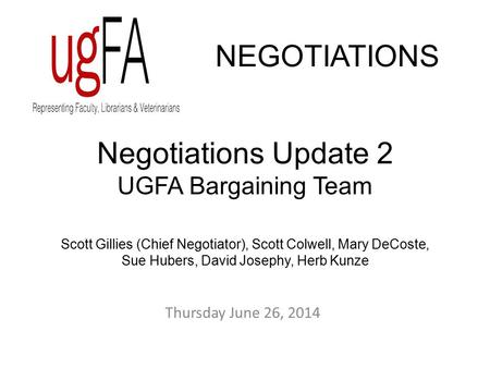 Negotiations Update 2 UGFA Bargaining Team Scott Gillies (Chief Negotiator), Scott Colwell, Mary DeCoste, Sue Hubers, David Josephy, Herb Kunze NEGOTIATIONS.