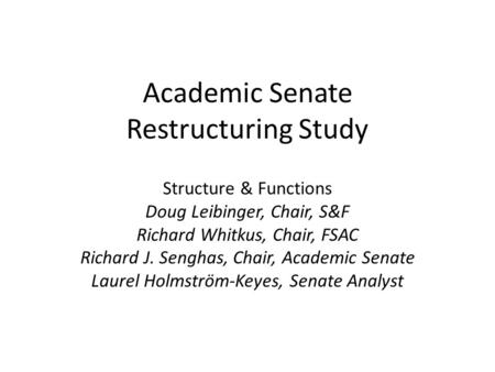 Academic Senate Restructuring Study Structure & Functions Doug Leibinger, Chair, S&F Richard Whitkus, Chair, FSAC Richard J. Senghas, Chair, Academic Senate.