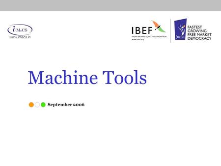 Machine Tools September 2006 www.imacs.in. MACHINE TOOLS www.imacs.in Market Overview Government regulations & policy Advantage India and business opportunities.