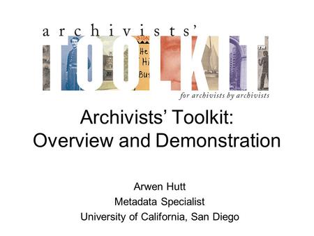 Archivists’ Toolkit: Overview and Demonstration Arwen Hutt Metadata Specialist University of California, San Diego.