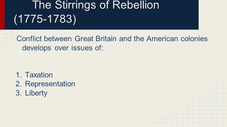 The Stirrings of Rebellion (1775-1783) Conflict between Great Britain and the American colonies develops over issues of: 1.Taxation 2.Representation 3.Liberty.