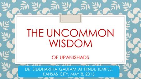 THE UNCOMMON WISDOM OF UPANISHADS DR. SIDDHARTHA GAUTAM AT HINDU TEMPLE, KANSAS CITY, MAY 8, 2015 1.