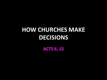 HOW CHURCHES MAKE DECISIONS ACTS 6, 15. Acts 6 Contributions at apostles’ feet Acts 4:32-37 A situation arose v.1 Apostles called and consulted the church.