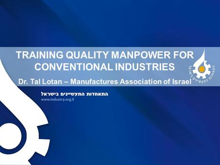 TRAINING QUALITY MANPOWER FOR CONVENTIONAL INDUSTRIES Dr. Tal Lotan – Manufactures Association of Israel.