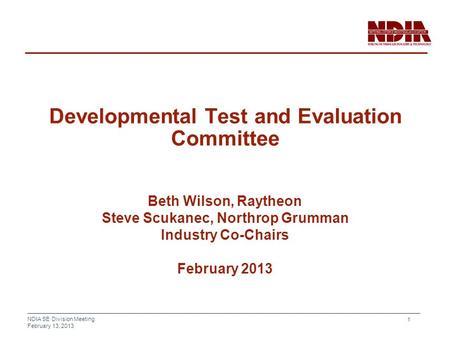 NDIA SE Division Meeting February 13, 2013 1 Developmental Test and Evaluation Committee Beth Wilson, Raytheon Steve Scukanec, Northrop Grumman Industry.