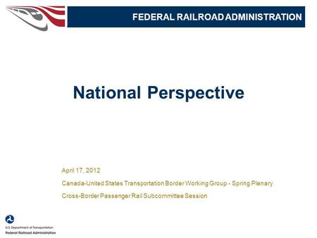 1 National Perspective FEDERAL RAILROAD ADMINISTRATION April 17, 2012 Canada-United States Transportation Border Working Group - Spring Plenary Cross-Border.