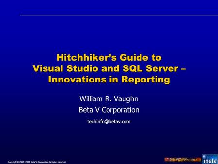 Copyright © 2005, 2006 Beta V Corporation All rights reserved Hitchhiker’s Guide to Visual Studio and SQL Server – Innovations in Reporting William R.
