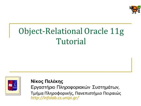 Object-Relational Oracle 11g Tutorial Νίκος Πελέκης Εργαστήριο Πληροφοριακών Συστημάτων, Τμήμα Πληροφορικής, Πανεπιστήμιο Πειραιώς