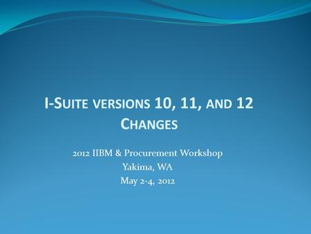 I-S UITE VERSIONS 10, 11, AND 12 C HANGES 2012 IIBM & Procurement Workshop Yakima, WA May 2-4, 2012.
