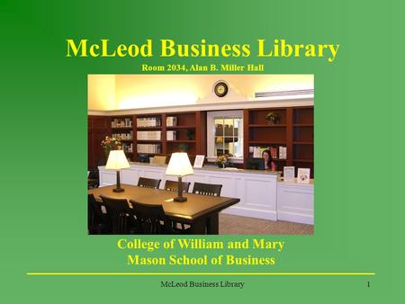 McLeod Business Library1 McLeod Business Library Room 2034, Alan B. Miller Hall College of William and Mary Mason School of Business.
