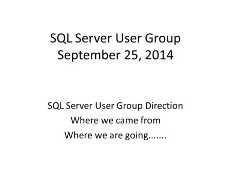 SQL Server User Group September 25, 2014 SQL Server User Group Direction Where we came from Where we are going.......