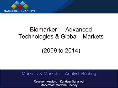 Biomarker - Advanced Technologies & Global Markets (2009 to 2014) Markets & Markets – Analyst Briefing Research Analyst : Kandarp Saraswat Moderator: Manisha.