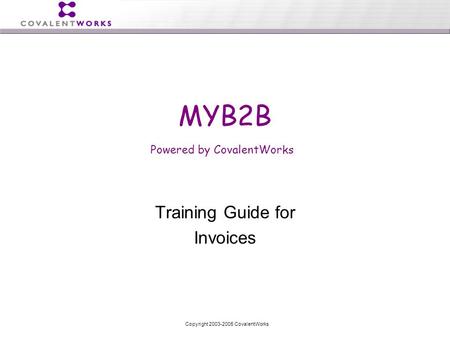 Copyright 2003-2005 CovalentWorks Training Guide for Invoices MYB2B Powered by CovalentWorks.
