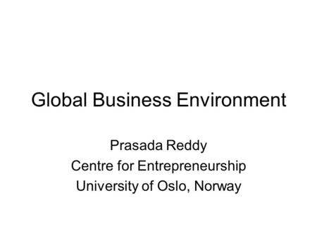 Global Business Environment Prasada Reddy Centre for Entrepreneurship University of Oslo, Norway.