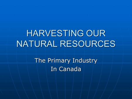 HARVESTING OUR NATURAL RESOURCES The Primary Industry In Canada.