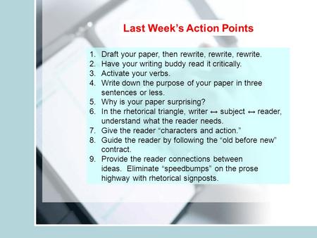 Last Week’s Action Points 1.Draft your paper, then rewrite, rewrite, rewrite. 2.Have your writing buddy read it critically. 3.Activate your verbs. 4.Write.