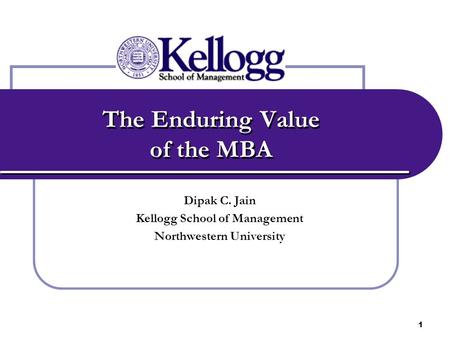 1 The Enduring Value of the MBA Dipak C. Jain Kellogg School of Management Northwestern University.