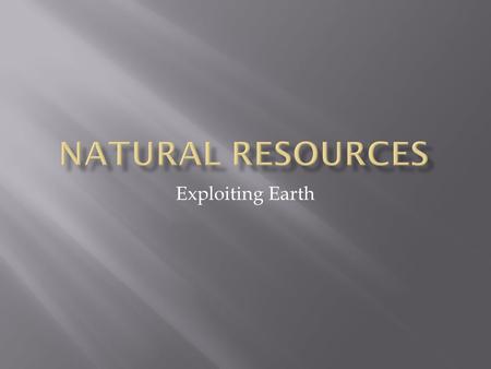 Exploiting Earth.  A natural resource is a source of products that are inherent to earth  Natural resources include renewable and non- renewable resources.