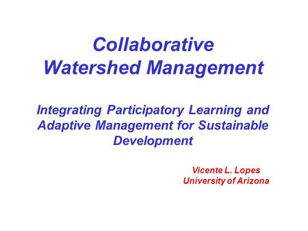 Collaborative Watershed Management Integrating Participatory Learning and Adaptive Management for Sustainable Development Vicente L. Lopes University of.