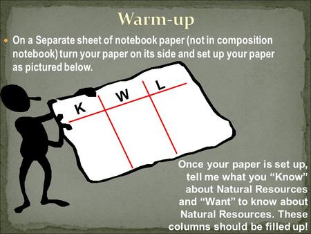 On a Separate sheet of notebook paper (not in composition notebook) turn your paper on its side and set up your paper as pictured below. K W L Once your.