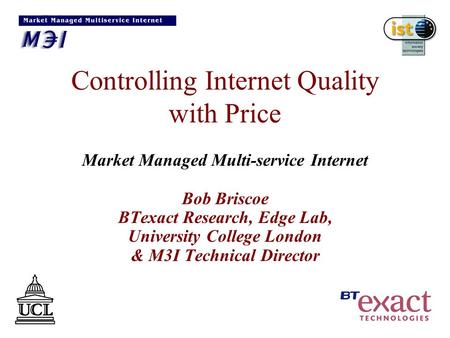 Controlling Internet Quality with Price Market Managed Multi-service Internet Bob Briscoe BTexact Research, Edge Lab, University College London & M3I Technical.