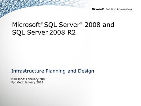 Microsoft ® SQL Server ® 2008 and SQL Server 2008 R2 Infrastructure Planning and Design Published: February 2009 Updated: January 2012.
