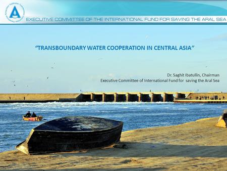 1 “TRANSBOUNDARY WATER COOPERATION IN CENTRAL ASIA” Dr. Saghit Ibatullin, Chairman Executive Committee of International Fund for saving the Aral Sea.