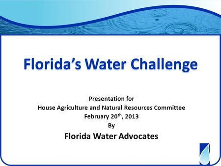Florida’s Water Challenge Presentation for House Agriculture and Natural Resources Committee February 20 th, 2013 By Florida Water Advocates.
