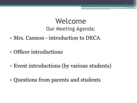 Welcome Our Meeting Agenda: Mrs. Cannon - introduction to DECA Officer introductions Event introductions (by various students) Questions from parents and.