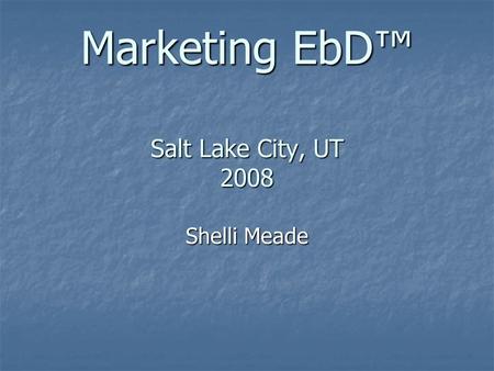 Marketing EbD™ Salt Lake City, UT 2008 Shelli Meade.
