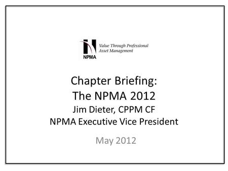 Chapter Briefing: The NPMA 2012 Jim Dieter, CPPM CF NPMA Executive Vice President May 2012.