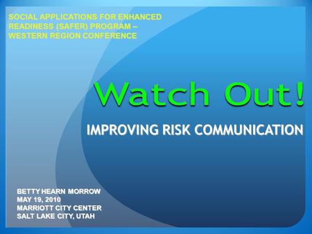 IMPROVING RISK COMMUNICATION BETTY HEARN MORROW MAY 19, 2010 MARRIOTT CITY CENTER SALT LAKE CITY, UTAH SOCIAL APPLICATIONS FOR ENHANCED READINESS (SAFER)
