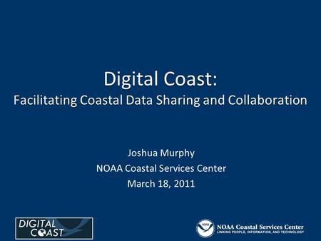 Digital Coast: Facilitating Coastal Data Sharing and Collaboration Joshua Murphy NOAA Coastal Services Center March 18, 2011.