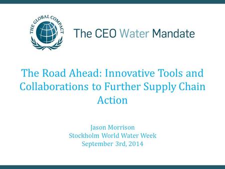 The Road Ahead: Innovative Tools and Collaborations to Further Supply Chain Action Jason Morrison Stockholm World Water Week September 3rd, 2014.