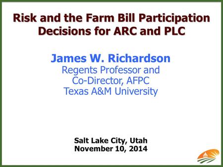 Risk and the Farm Bill Participation Decisions for ARC and PLC James W. Richardson Regents Professor and Co-Director, AFPC Texas A&M University Salt Lake.