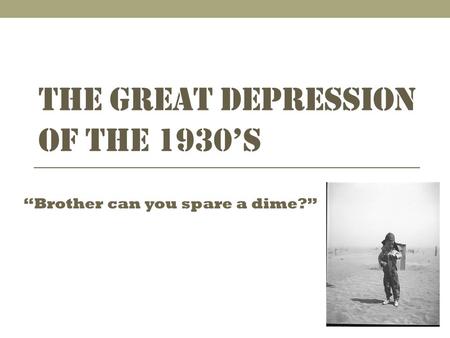 THE GREAT DEPRESSION OF THE 1930’S “Brother can you spare a dime?”