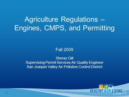 1 Agriculture Regulations – Engines, CMPS, and Permitting Fall 2009 Sheraz Gill Supervising Permit Services Air Quality Engineer San Joaquin Valley Air.