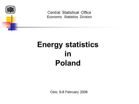 Energy statistics in Poland Oslo, 6-8 February 2006 Central Statistical Office Economic Statistics Division.