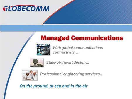 Managed Communications With global communications connectivity… State-of-the-art design… Professional engineering services… On the ground, at sea and in.
