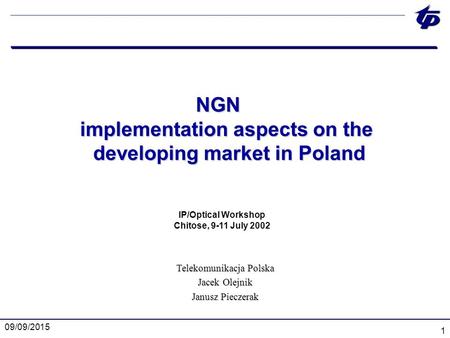 09/09/2015 1 NGN implementation aspects on the developing market in Poland IP/Optical Workshop Chitose, 9-11 July 2002 Telekomunikacja Polska Jacek Olejnik.