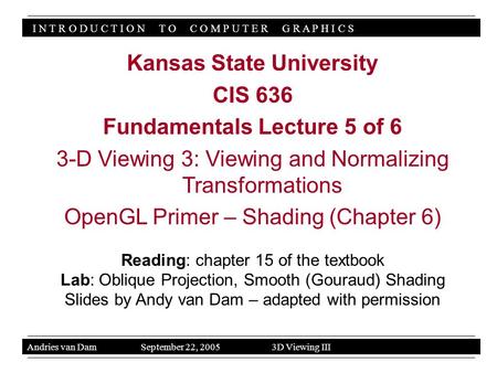 I N T R O D U C T I O N T O C O M P U T E R G R A P H I C S Andries van Dam September 22, 2005 3D Viewing III Kansas State University CIS 636 Fundamentals.