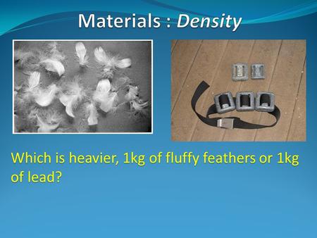Materials : Density Which is heavier, 1kg of fluffy feathers or 1kg of lead?