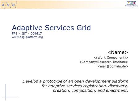 Adaptive Services Grid FP6 – IST - 004617 www.asg-platform.org Develop a prototype of an open development platform for adaptive services registration,