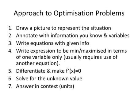 Approach to Optimisation Problems 1.Draw a picture to represent the situation 2.Annotate with information you know & variables 3.Write equations with given.