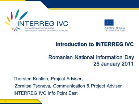 1 EUROPEAN REGIONAL DEVELOPMENT FUND Introduction to INTERREG IVC Romanian National Information Day 25 January 2011 Thorsten Kohlish, Project Adviser,