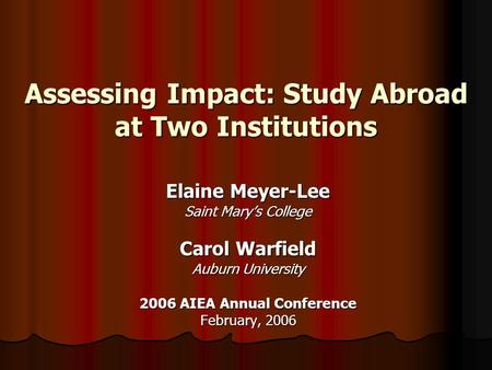 Assessing Impact: Study Abroad at Two Institutions Elaine Meyer-Lee Saint Mary’s College Carol Warfield Auburn University 2006 AIEA Annual Conference February,