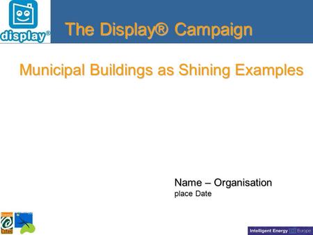 The Display® Campaign Municipal Buildings as Shining Examples Name – Organisation place Date.