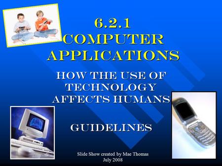 6.2.1 Computer Applications How the use of technology affects humans GUidelines Slide Show created by Mae Thomas July 2008.