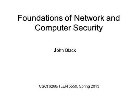 Foundations of Network and Computer Security J J ohn Black CSCI 6268/TLEN 5550, Spring 2013.