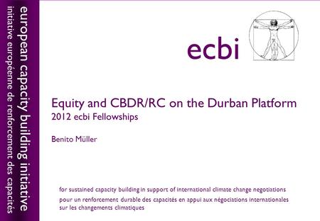 European capacity building initiativeecbi Equity and CBDR/RC on the Durban Platform 2012 ecbi Fellowships Benito Müller european capacity building initiative.